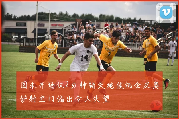 国米开场仅2分钟错失绝佳机会皮奥铲射空门偏出令人失望